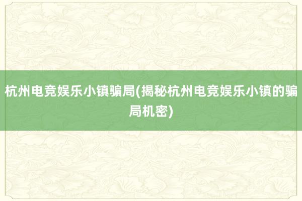 杭州电竞娱乐小镇骗局(揭秘杭州电竞娱乐小镇的骗局机密)