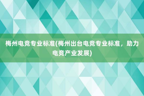 梅州电竞专业标准(梅州出台电竞专业标准，助力电竞产业发展)