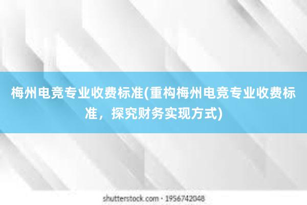 梅州电竞专业收费标准(重构梅州电竞专业收费标准，探究财务实现方式)