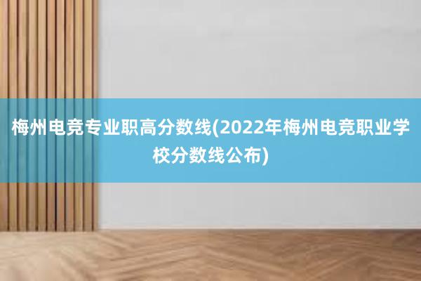 梅州电竞专业职高分数线(2022年梅州电竞职业学校分数线公布)