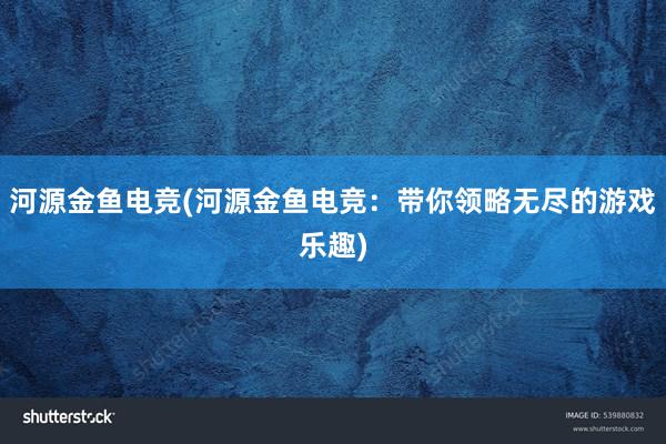 河源金鱼电竞(河源金鱼电竞：带你领略无尽的游戏乐趣)