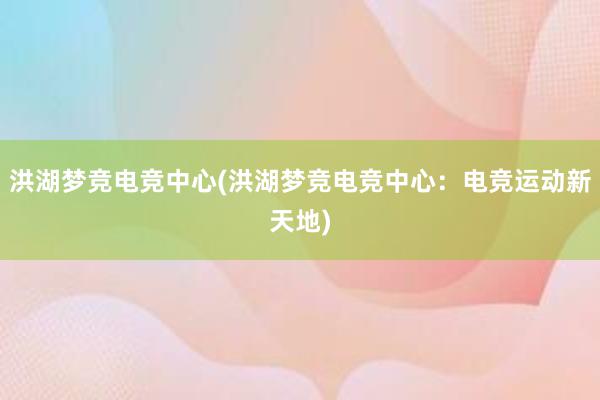 洪湖梦竞电竞中心(洪湖梦竞电竞中心：电竞运动新天地)