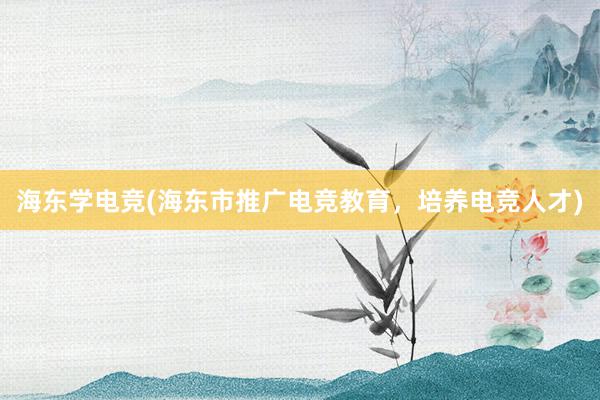 海东学电竞(海东市推广电竞教育，培养电竞人才)