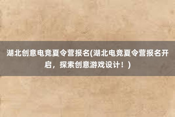 湖北创意电竞夏令营报名(湖北电竞夏令营报名开启，探索创意游戏设计！)