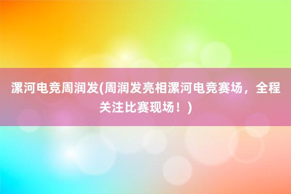 漯河电竞周润发(周润发亮相漯河电竞赛场，全程关注比赛现场！)