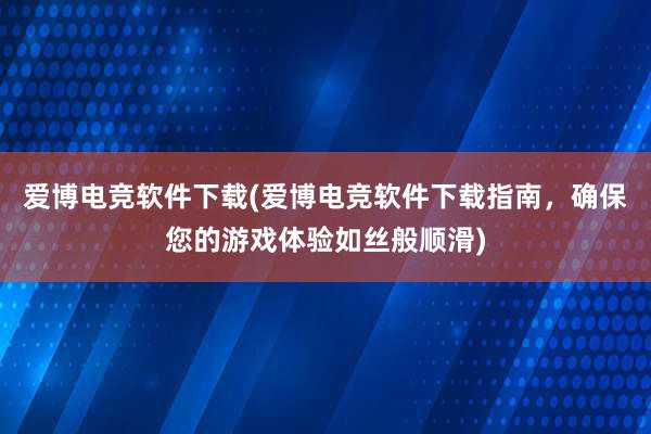 爱博电竞软件下载(爱博电竞软件下载指南，确保您的游戏体验如丝般顺滑)