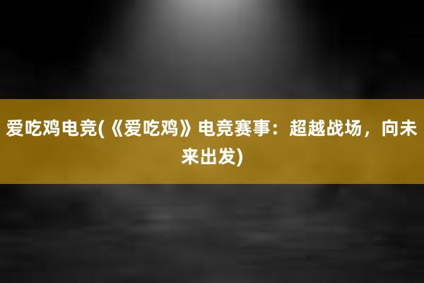 爱吃鸡电竞(《爱吃鸡》电竞赛事：超越战场，向未来出发)