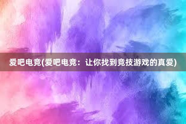 爱吧电竞(爱吧电竞：让你找到竞技游戏的真爱)