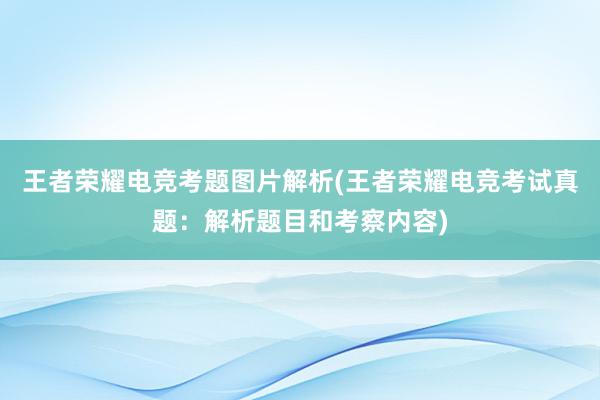 王者荣耀电竞考题图片解析(王者荣耀电竞考试真题：解析题目和考察内容)