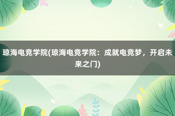 琼海电竞学院(琼海电竞学院：成就电竞梦，开启未来之门)