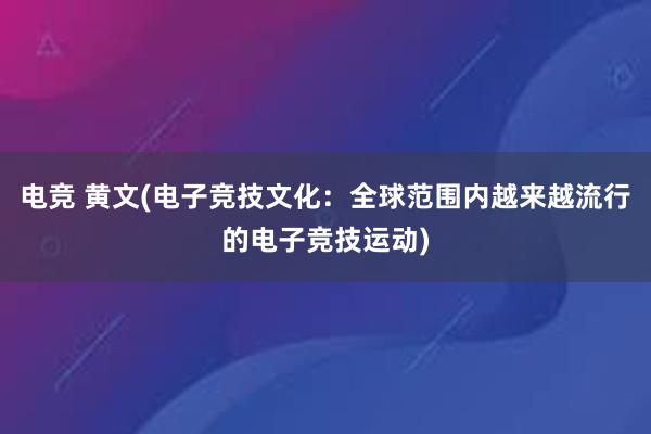 电竞 黄文(电子竞技文化：全球范围内越来越流行的电子竞技运动)