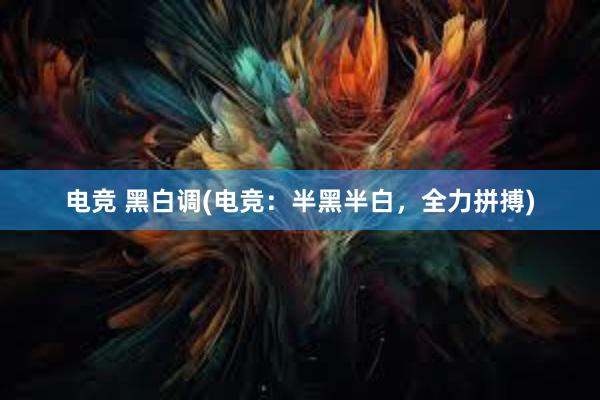 电竞 黑白调(电竞：半黑半白，全力拼搏)