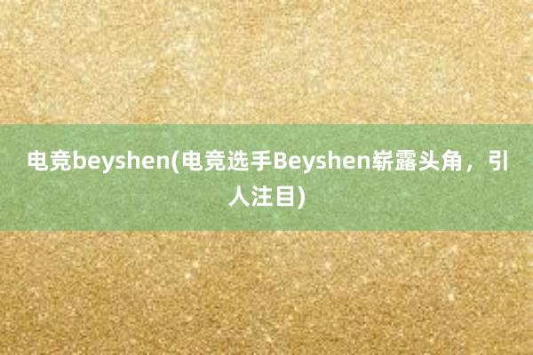 电竞beyshen(电竞选手Beyshen崭露头角，引人注目)