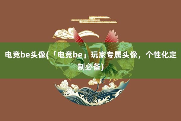 电竞be头像(「电竞be」玩家专属头像，个性化定制必备)