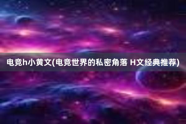 电竞h小黄文(电竞世界的私密角落 H文经典推荐)