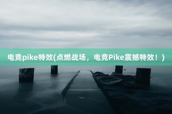 电竞pike特效(点燃战场，电竞Pike震撼特效！)