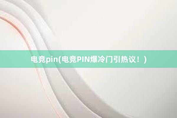 电竞pin(电竞PIN爆冷门引热议！)