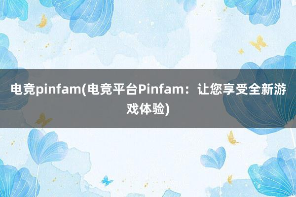 电竞pinfam(电竞平台Pinfam：让您享受全新游戏体验)