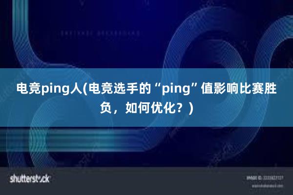 电竞ping人(电竞选手的“ping”值影响比赛胜负，如何优化？)