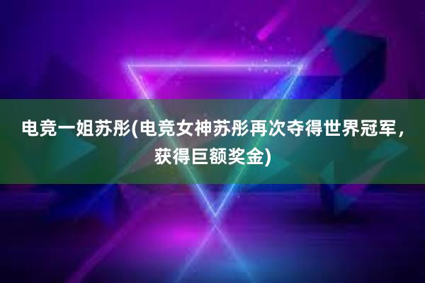 电竞一姐苏彤(电竞女神苏彤再次夺得世界冠军，获得巨额奖金)