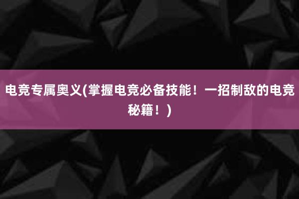 电竞专属奥义(掌握电竞必备技能！一招制敌的电竞秘籍！)