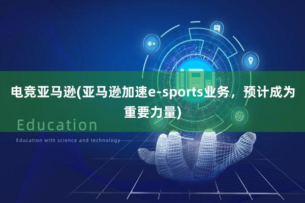 电竞亚马逊(亚马逊加速e-sports业务，预计成为重要力量)