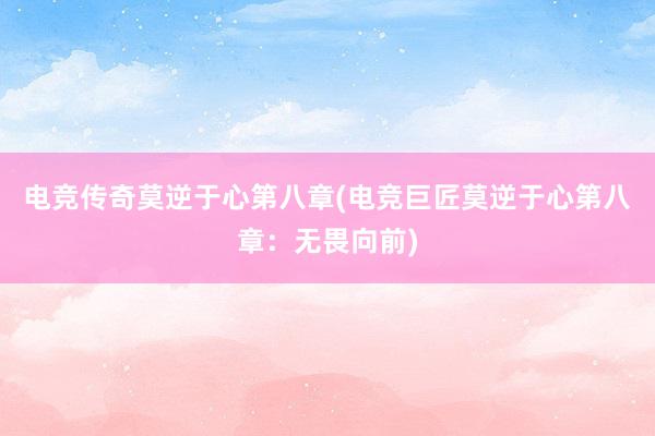 电竞传奇莫逆于心第八章(电竞巨匠莫逆于心第八章：无畏向前)