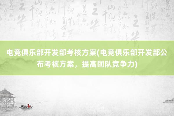 电竞俱乐部开发部考核方案(电竞俱乐部开发部公布考核方案，提高团队竞争力)