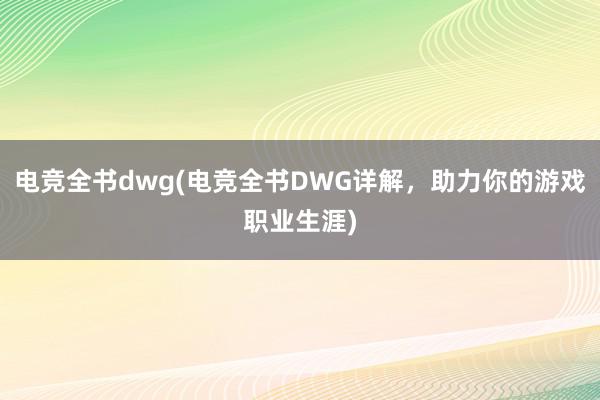 电竞全书dwg(电竞全书DWG详解，助力你的游戏职业生涯)