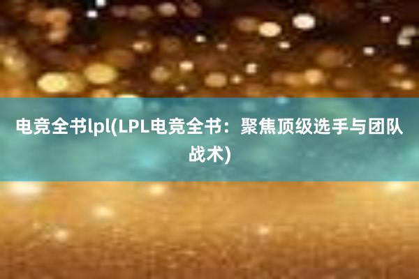 电竞全书lpl(LPL电竞全书：聚焦顶级选手与团队战术)