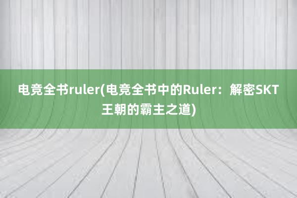 电竞全书ruler(电竞全书中的Ruler：解密SKT王朝的霸主之道)