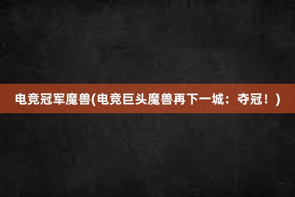 电竞冠军魔兽(电竞巨头魔兽再下一城：夺冠！)