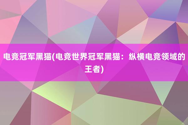 电竞冠军黑猫(电竞世界冠军黑猫：纵横电竞领域的王者)