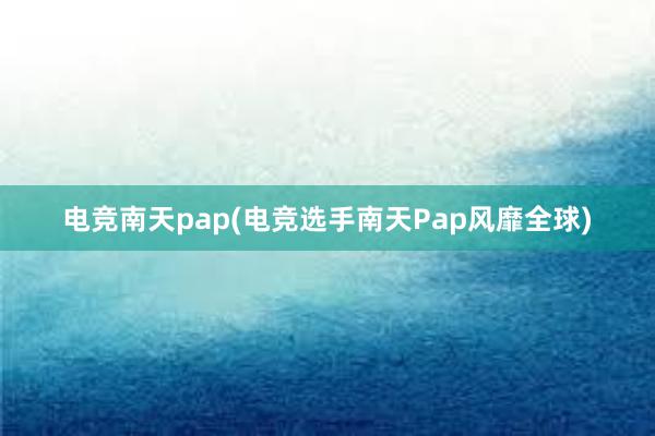 电竞南天pap(电竞选手南天Pap风靡全球)