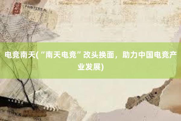 电竞南天(“南天电竞”改头换面，助力中国电竞产业发展)