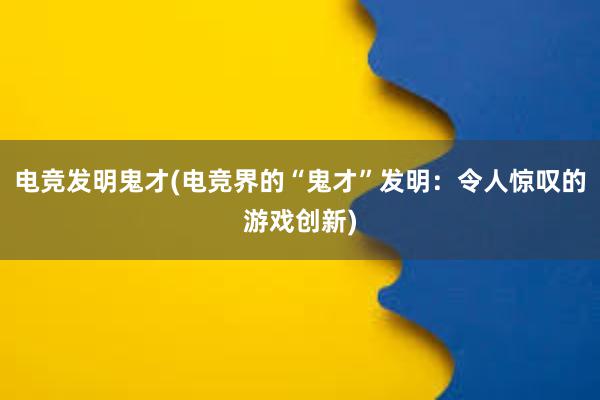 电竞发明鬼才(电竞界的“鬼才”发明：令人惊叹的游戏创新)