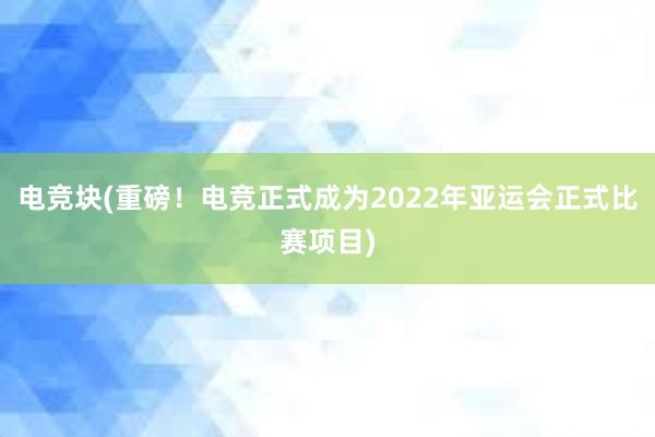 电竞块(重磅！电竞正式成为2022年亚运会正式比赛项目)