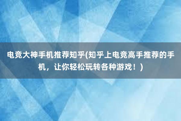 电竞大神手机推荐知乎(知乎上电竞高手推荐的手机，让你轻松玩转各种游戏！)