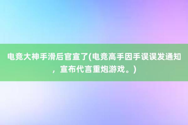 电竞大神手滑后官宣了(电竞高手因手误误发通知，宣布代言重炮游戏。)