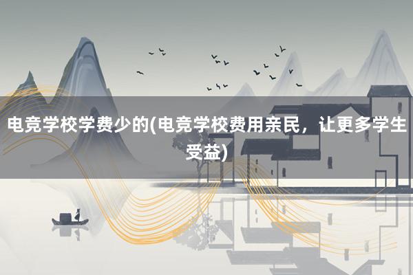 电竞学校学费少的(电竞学校费用亲民，让更多学生受益)