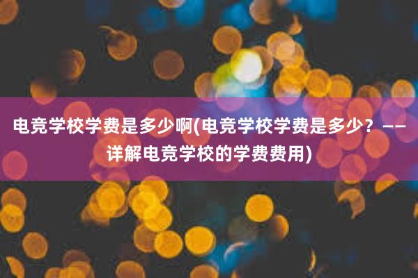 电竞学校学费是多少啊(电竞学校学费是多少？——详解电竞学校的学费费用)