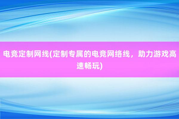 电竞定制网线(定制专属的电竞网络线，助力游戏高速畅玩)