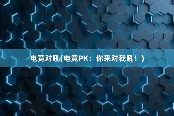 电竞对吼(电竞PK：你来对我吼！)