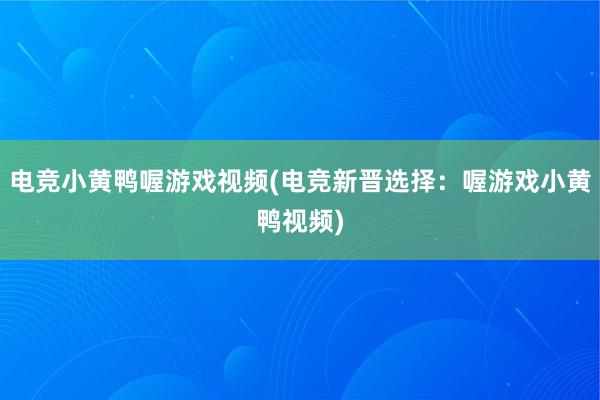 电竞小黄鸭喔游戏视频(电竞新晋选择：喔游戏小黄鸭视频)