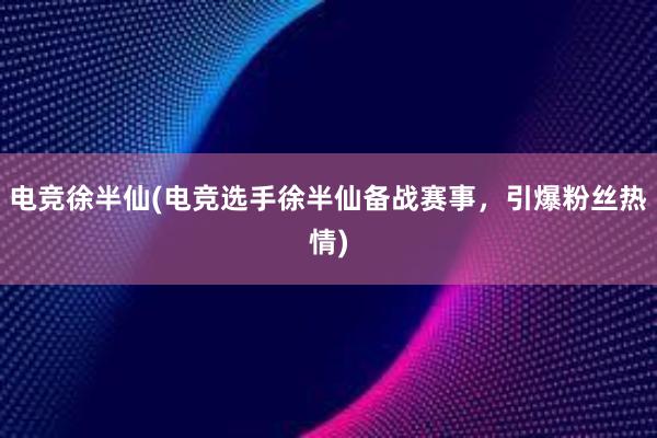 电竞徐半仙(电竞选手徐半仙备战赛事，引爆粉丝热情)