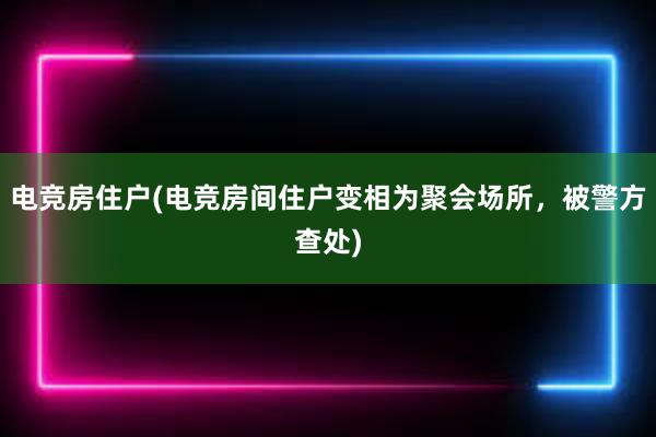 电竞房住户(电竞房间住户变相为聚会场所，被警方查处)