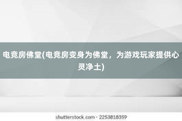 电竞房佛堂(电竞房变身为佛堂，为游戏玩家提供心灵净土)