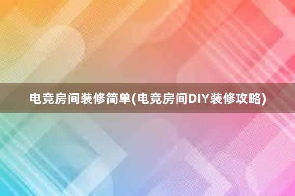 电竞房间装修简单(电竞房间DIY装修攻略)