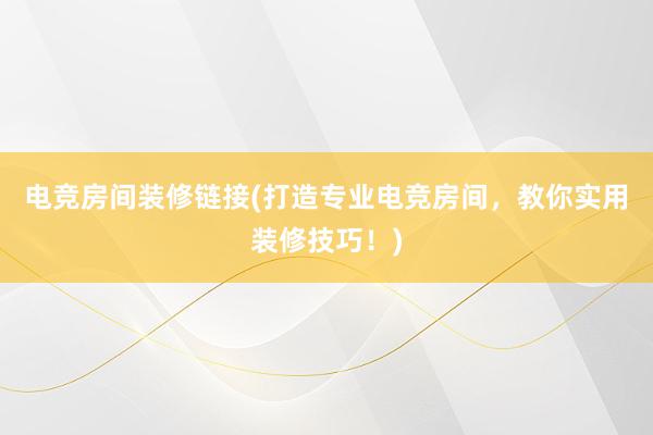 电竞房间装修链接(打造专业电竞房间，教你实用装修技巧！)