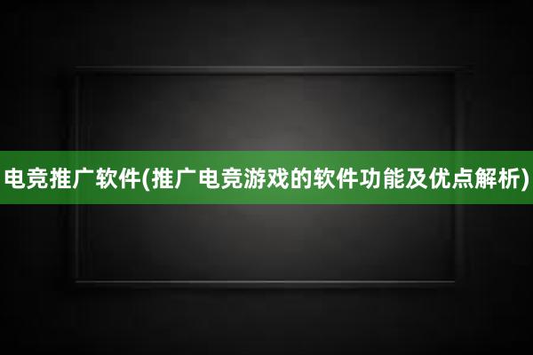 电竞推广软件(推广电竞游戏的软件功能及优点解析)